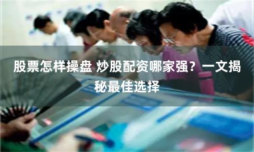 股票怎样操盘 炒股配资哪家强？一文揭秘最佳选择