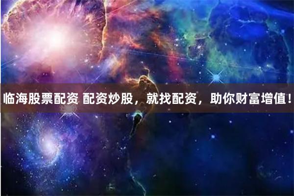 临海股票配资 配资炒股，就找配资，助你财富增值！