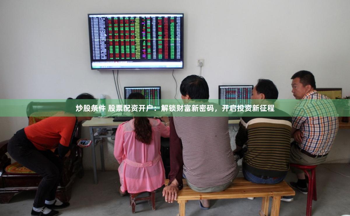炒股条件 股票配资开户：解锁财富新密码，开启投资新征程