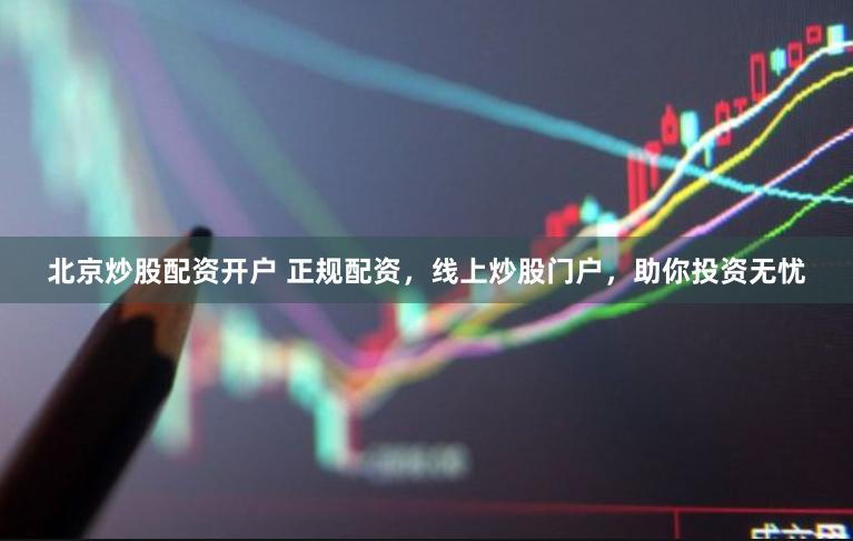 北京炒股配资开户 正规配资，线上炒股门户，助你投资无忧