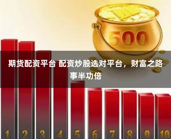期货配资平台 配资炒股选对平台，财富之路事半功倍