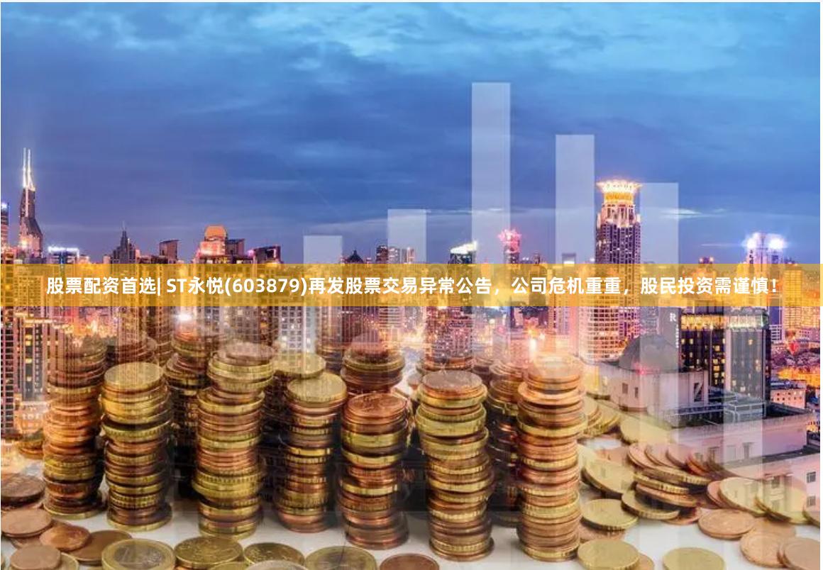 股票配资首选| ST永悦(603879)再发股票交易异常公告，公司危机重重，股民投资需谨慎！