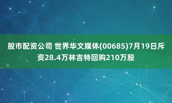 股市配资公司 世界华文媒体(00685)7月19日斥资28.4万林吉特回购210万股
