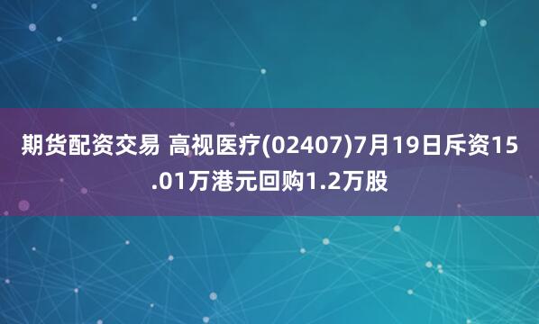 期货配资交易 高视医疗(02407)7月19日斥资15.01万港元回购1.2万股