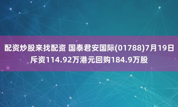 配资炒股来找配资 国泰君安国际(01788)7月19日斥资114.92万港元回购184.9万股
