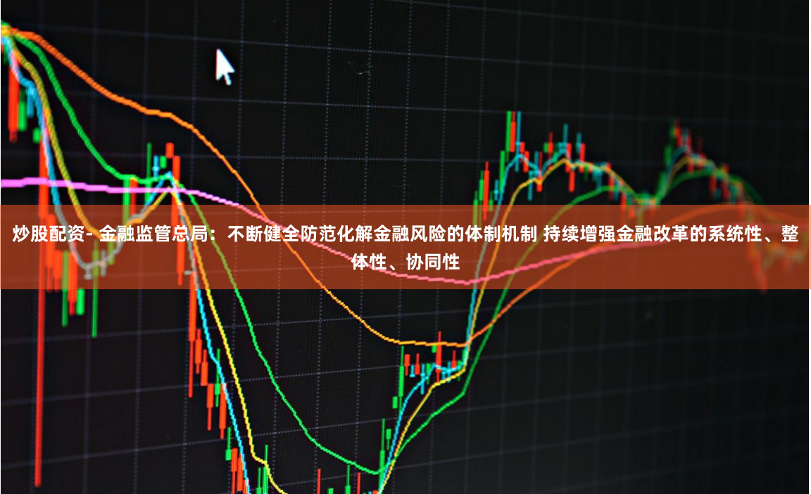 炒股配资- 金融监管总局：不断健全防范化解金融风险的体制机制 持续增强金融改革的系统性、整体性、协同性