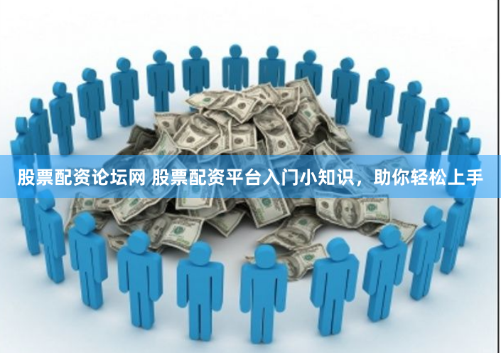 股票配资论坛网 股票配资平台入门小知识，助你轻松上手