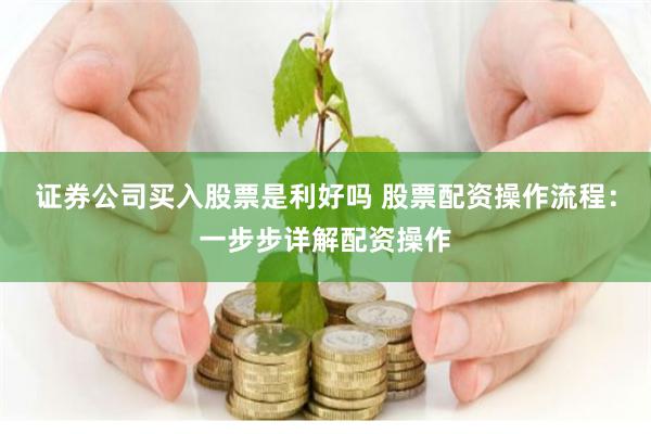 证券公司买入股票是利好吗 股票配资操作流程：一步步详解配资操作