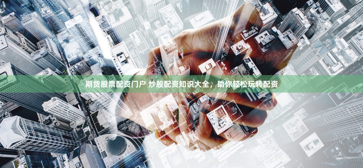 期货股票配资门户 炒股配资知识大全，助你轻松玩转配资