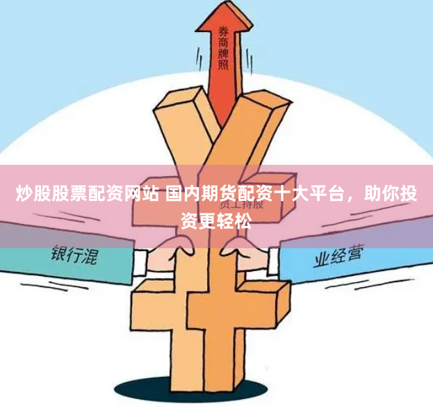 炒股股票配资网站 国内期货配资十大平台，助你投资更轻松