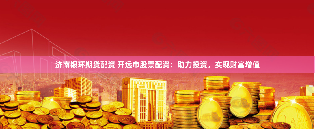 济南银环期货配资 开远市股票配资：助力投资，实现财富增值