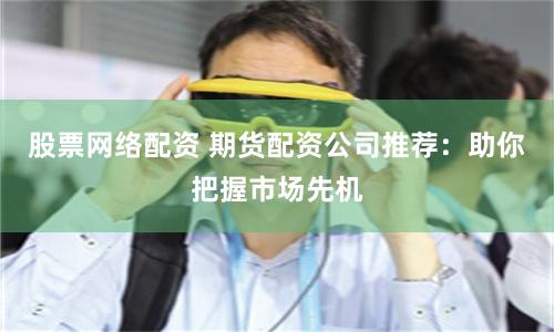 股票网络配资 期货配资公司推荐：助你把握市场先机