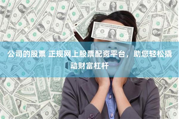 公司的股票 正规网上股票配资平台，助您轻松撬动财富杠杆