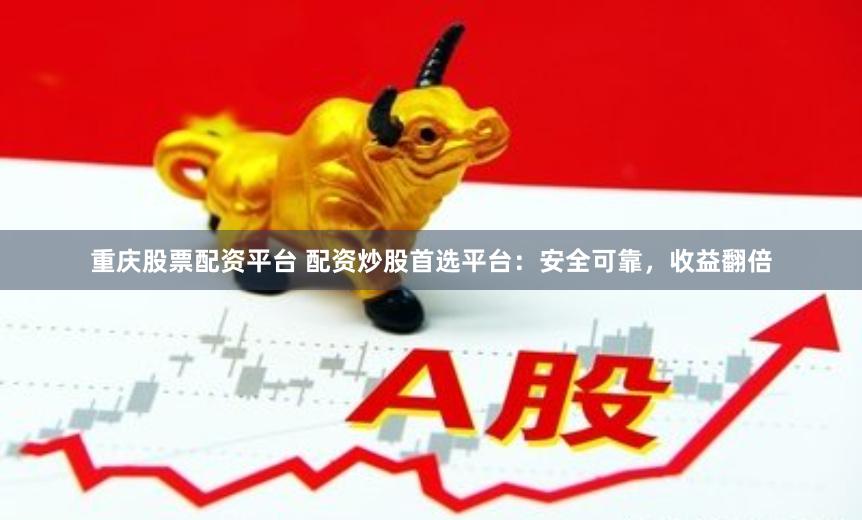 重庆股票配资平台 配资炒股首选平台：安全可靠，收益翻倍