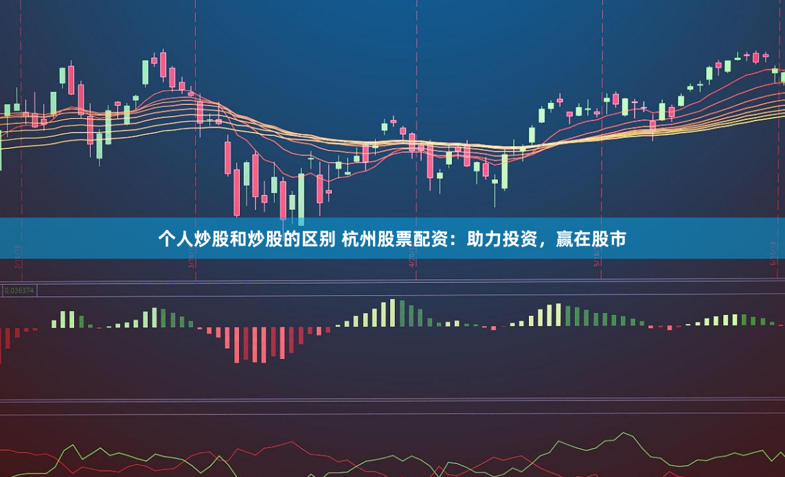 个人炒股和炒股的区别 杭州股票配资：助力投资，赢在股市
