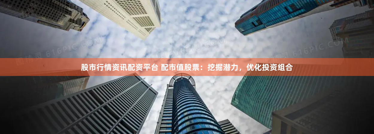 股市行情资讯配资平台 配市值股票：挖掘潜力，优化投资组合