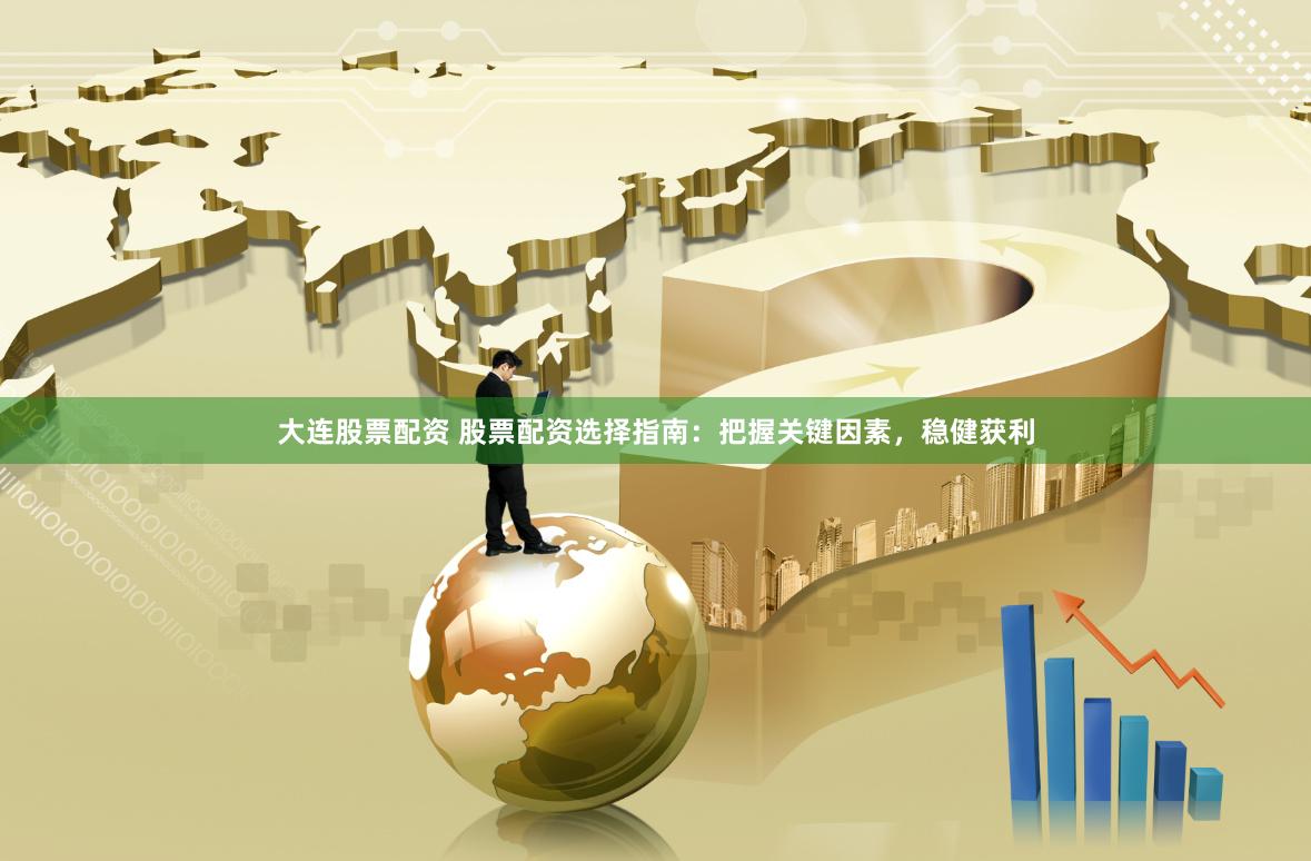 大连股票配资 股票配资选择指南：把握关键因素，稳健获利