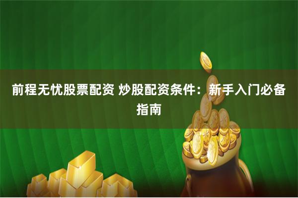 前程无忧股票配资 炒股配资条件：新手入门必备指南