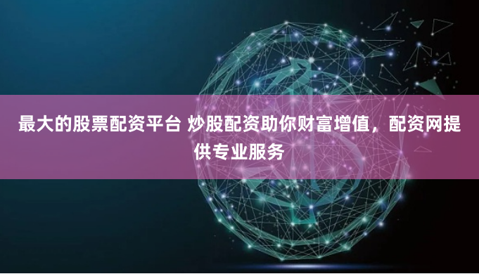 最大的股票配资平台 炒股配资助你财富增值，配资网提供专业服务