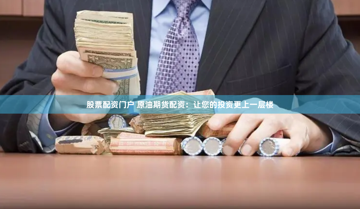 股票配资门户 原油期货配资：让您的投资更上一层楼