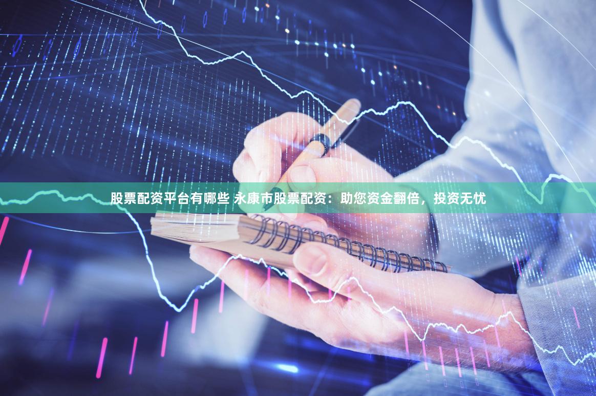 股票配资平台有哪些 永康市股票配资：助您资金翻倍，投资无忧