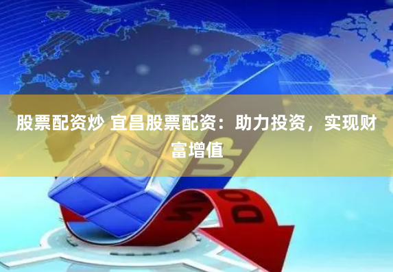 股票配资炒 宜昌股票配资：助力投资，实现财富增值