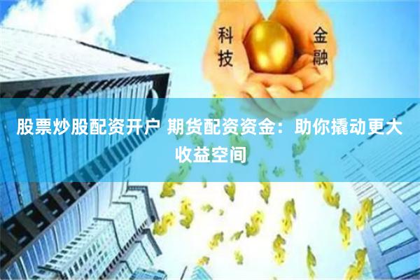 股票炒股配资开户 期货配资资金：助你撬动更大收益空间