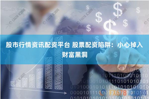 股市行情资讯配资平台 股票配资陷阱：小心掉入财富黑洞