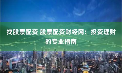 找股票配资 股票配资财经网：投资理财的专业指南