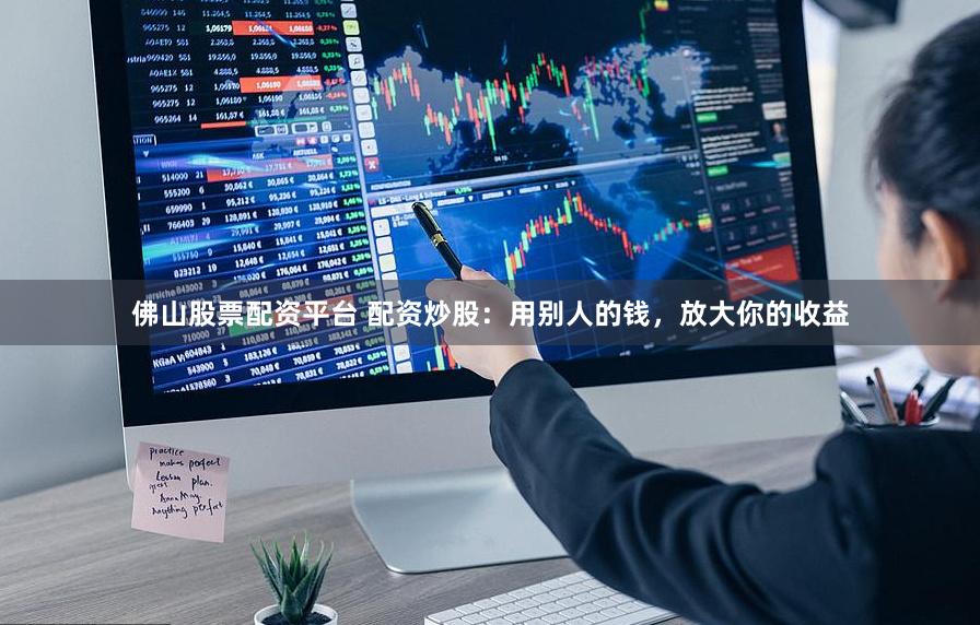 佛山股票配资平台 配资炒股：用别人的钱，放大你的收益