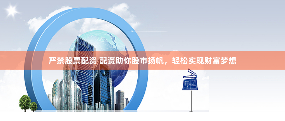 严禁股票配资 配资助你股市扬帆，轻松实现财富梦想
