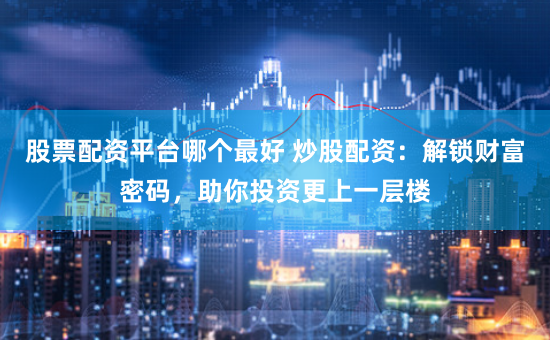 股票配资平台哪个最好 炒股配资：解锁财富密码，助你投资更上一层楼