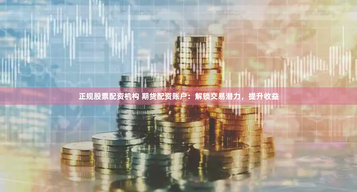 正规股票配资机构 期货配资账户：解锁交易潜力，提升收益
