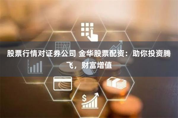 股票行情对证券公司 金华股票配资：助你投资腾飞，财富增值