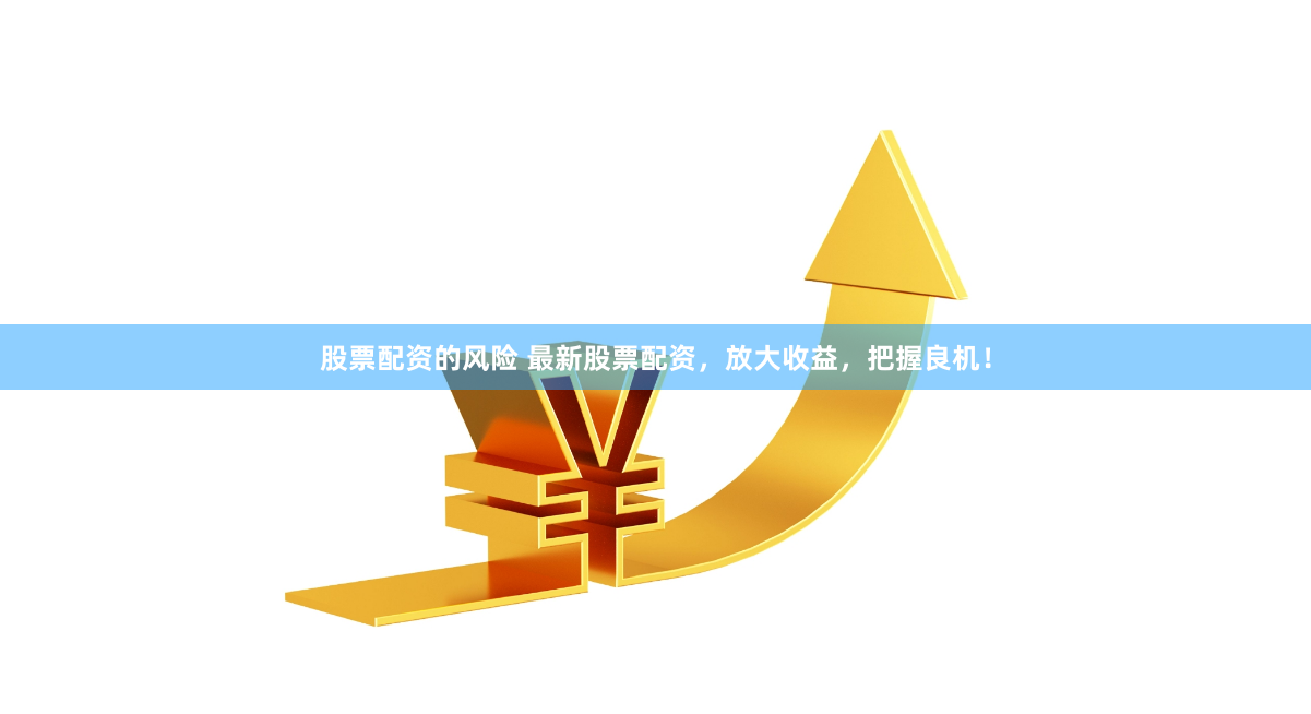 股票配资的风险 最新股票配资，放大收益，把握良机！