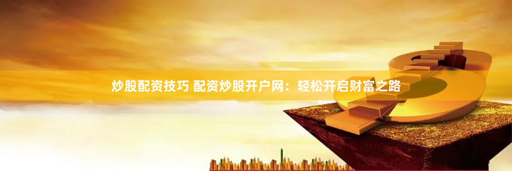 炒股配资技巧 配资炒股开户网：轻松开启财富之路