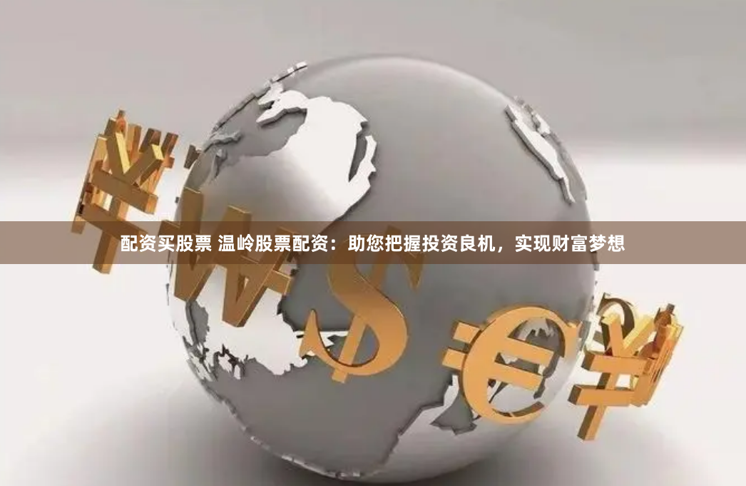 配资买股票 温岭股票配资：助您把握投资良机，实现财富梦想