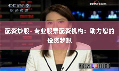 配资炒股- 专业股票配资机构：助力您的投资梦想
