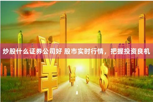 炒股什么证券公司好 股市实时行情，把握投资良机