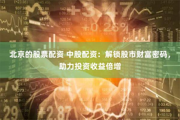 北京的股票配资 中股配资：解锁股市财富密码，助力投资收益倍增