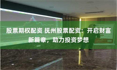 股票期权配资 抚州股票配资：开启财富新篇章，助力投资梦想