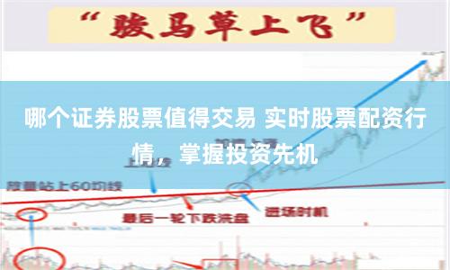 哪个证券股票值得交易 实时股票配资行情，掌握投资先机