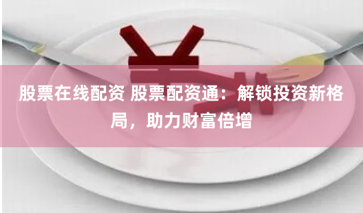 股票在线配资 股票配资通：解锁投资新格局，助力财富倍增