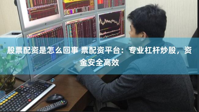 股票配资是怎么回事 票配资平台：专业杠杆炒股，资金安全高效
