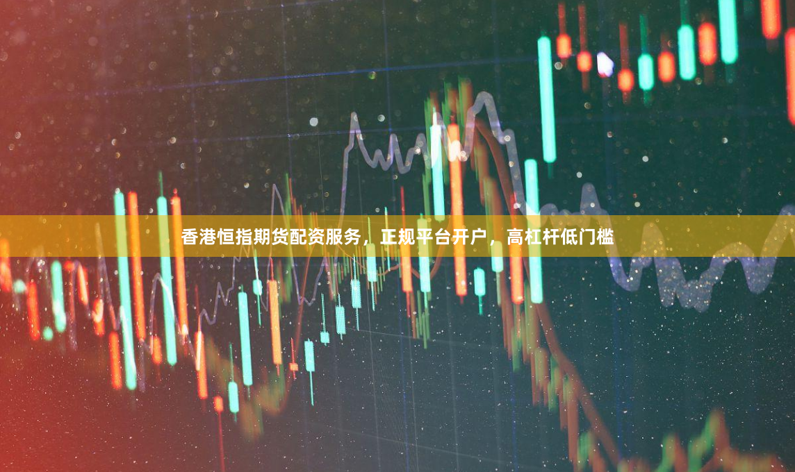 香港恒指期货配资服务，正规平台开户，高杠杆低门槛