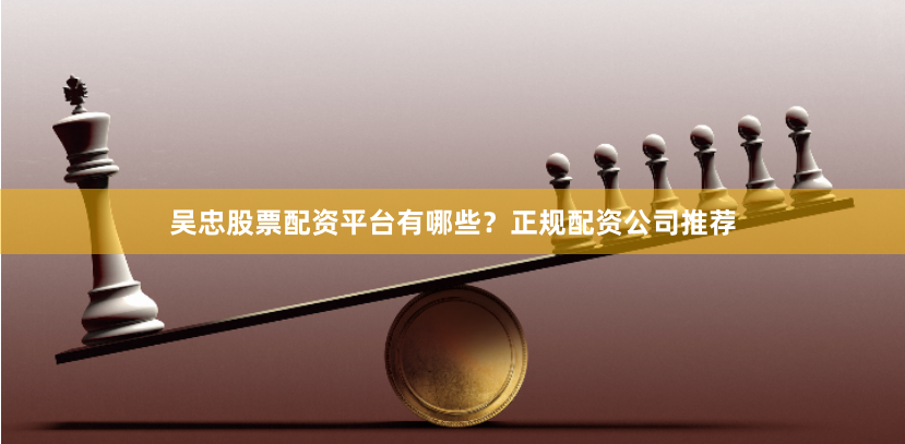 吴忠股票配资平台有哪些？正规配资公司推荐