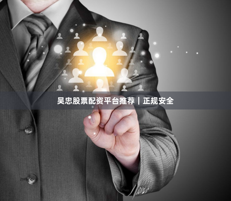 吴忠股票配资平台推荐｜正规安全