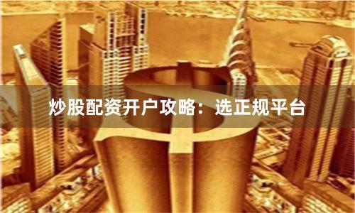 炒股配资开户攻略：选正规平台
