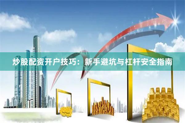 炒股配资开户技巧：新手避坑与杠杆安全指南