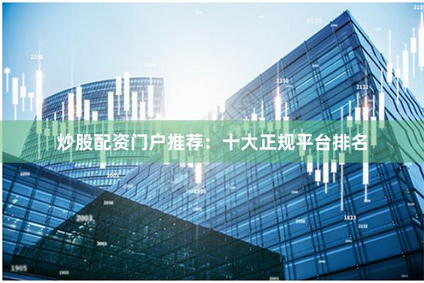 炒股配资门户推荐：十大正规平台排名